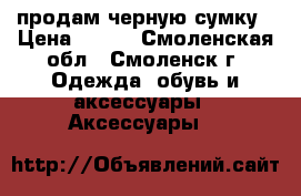 продам черную сумку › Цена ­ 500 - Смоленская обл., Смоленск г. Одежда, обувь и аксессуары » Аксессуары   